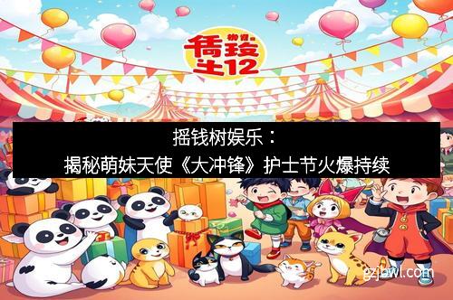 摇钱树娱乐：揭秘萌妹天使《大冲锋》护士节火爆持续