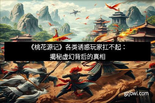 《桃花源记》各类诱惑玩家扛不起：揭秘虚幻背后的真相