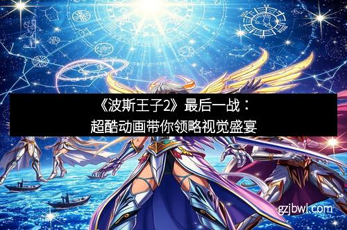 《波斯王子2》最后一战：超酷动画带你领略视觉盛宴