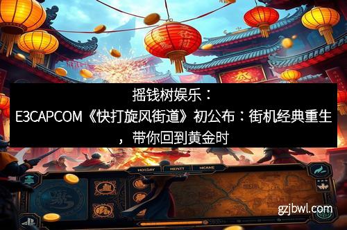 摇钱树娱乐：E3CAPCOM《快打旋风街道》初公布：街机经典重生，带你回到黄金时代！